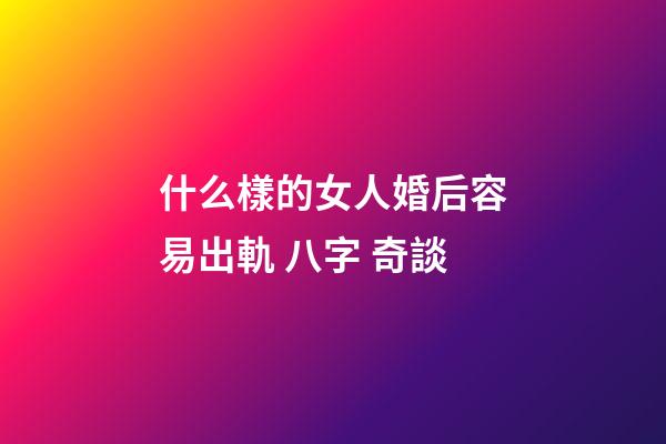 什么樣的女人婚后容易出軌 八字 奇談